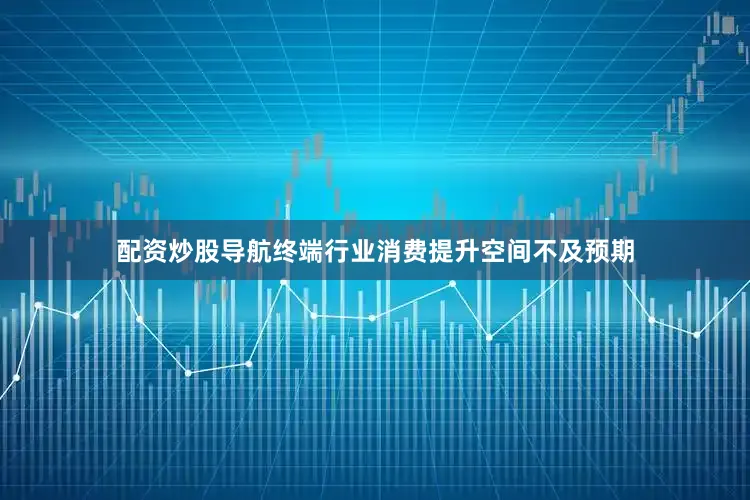 配资炒股导航终端行业消费提升空间不及预期
