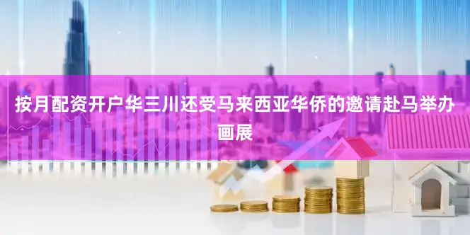 按月配资开户华三川还受马来西亚华侨的邀请赴马举办画展