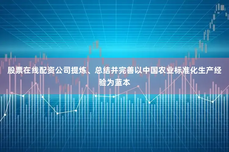 股票在线配资公司提炼、总结并完善以中国农业标准化生产经验为蓝本