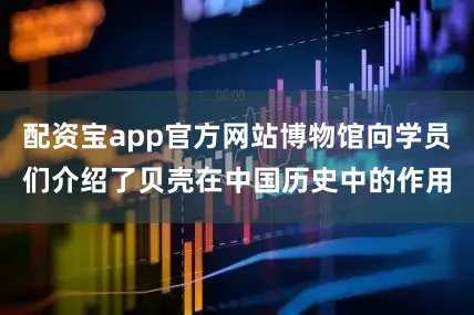 配资宝app官方网站博物馆向学员们介绍了贝壳在中国历史中的作用