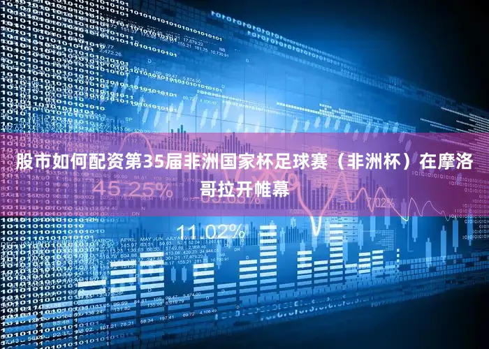 股市如何配资第35届非洲国家杯足球赛（非洲杯）在摩洛哥拉开帷幕