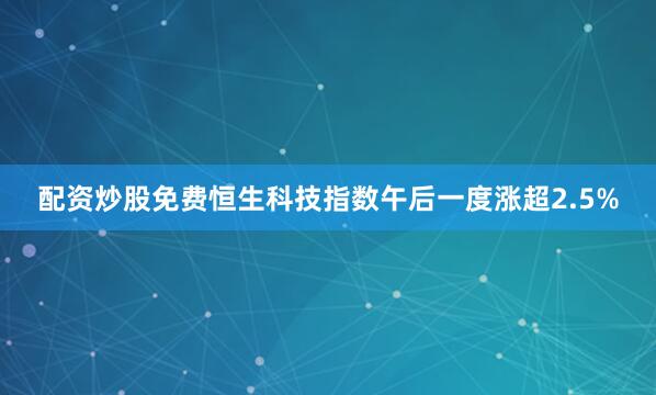 配资炒股免费恒生科技指数午后一度涨超2.5%
