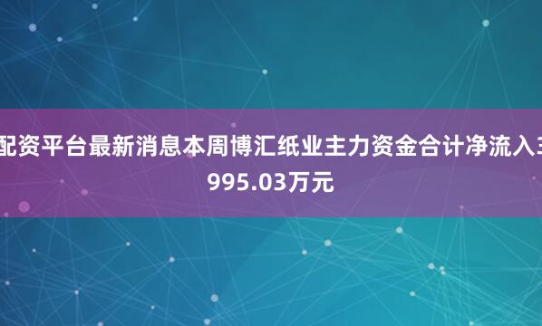 配资平台最新消息本周博汇纸业主力资金合计净流入3995.03万元