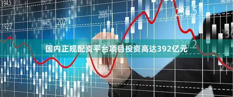 国内正规配资平台项目投资高达392亿元