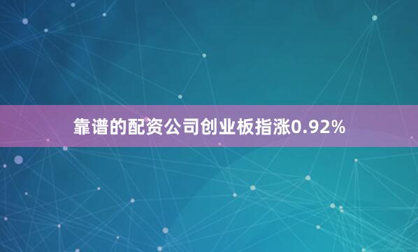 靠谱的配资公司创业板指涨0.92%