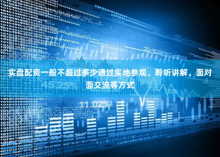 实盘配资一般不超过多少通过实地参观、聆听讲解、面对面交流等方式