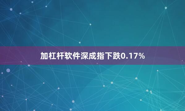 加杠杆软件深成指下跌0.17%