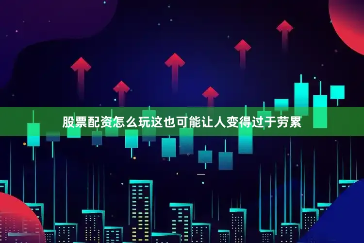 股票配资怎么玩这也可能让人变得过于劳累