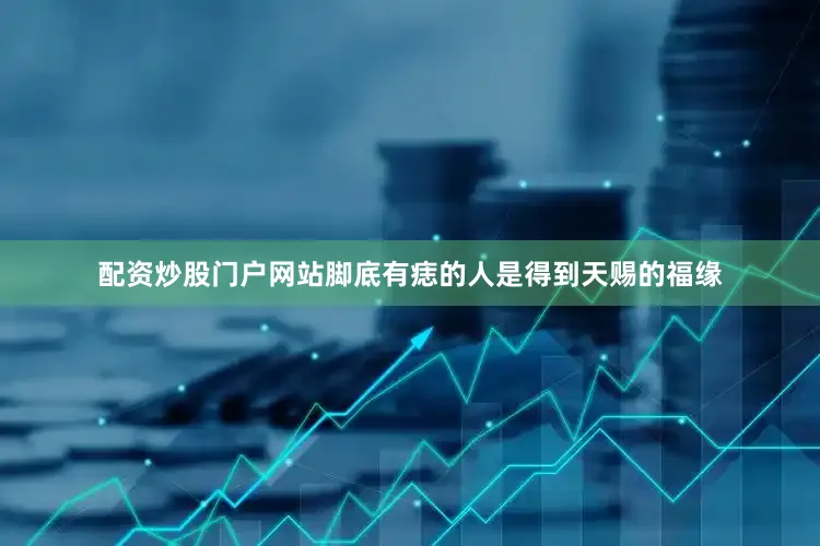 配资炒股门户网站脚底有痣的人是得到天赐的福缘