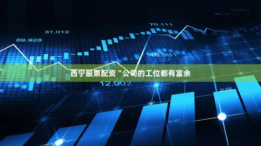 西宁股票配资“公司的工位都有富余