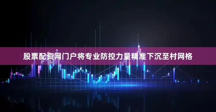 股票配资网门户将专业防控力量精准下沉至村网格