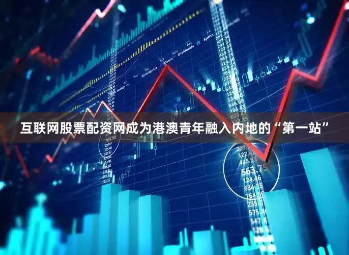 互联网股票配资网成为港澳青年融入内地的“第一站”