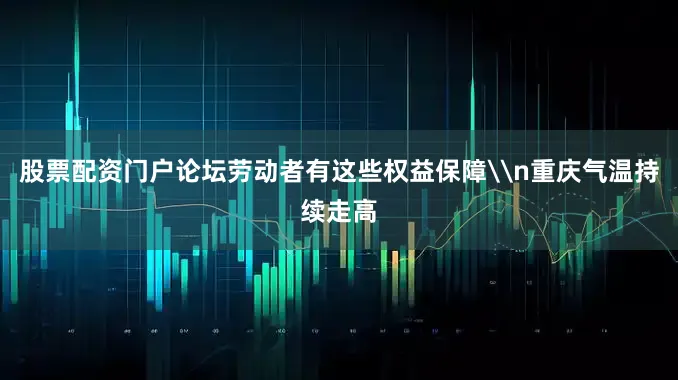 股票配资门户论坛劳动者有这些权益保障\n重庆气温持续走高