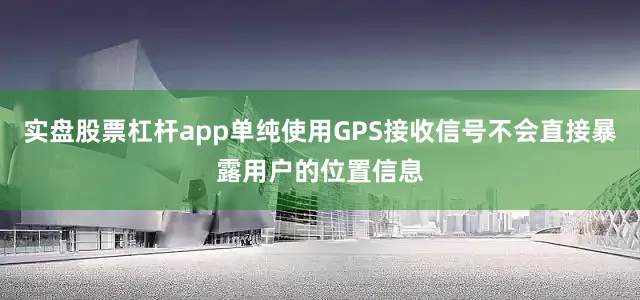 实盘股票杠杆app单纯使用GPS接收信号不会直接暴露用户的位置信息