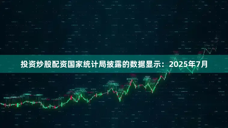 投资炒股配资国家统计局披露的数据显示：2025年7月