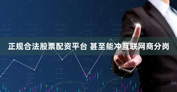 正规合法股票配资平台 甚至能冲互联网商分岗