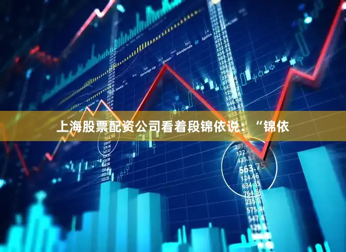 上海股票配资公司看着段锦依说：“锦依