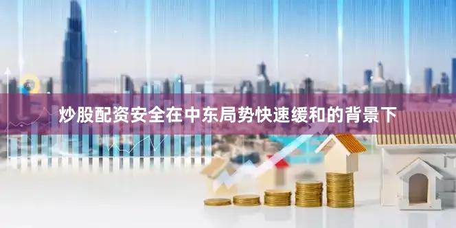 炒股配资安全在中东局势快速缓和的背景下