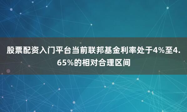 股票配资入门平台当前联邦基金利率处于4%至4.65%的相对合理区间
