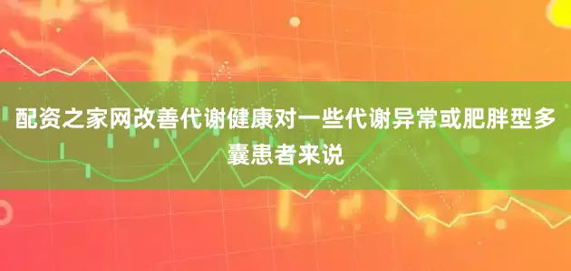 配资之家网改善代谢健康对一些代谢异常或肥胖型多囊患者来说