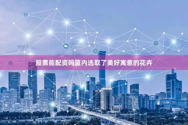股票能配资吗篮内选取了美好寓意的花卉