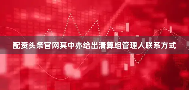 配资头条官网其中亦给出清算组管理人联系方式