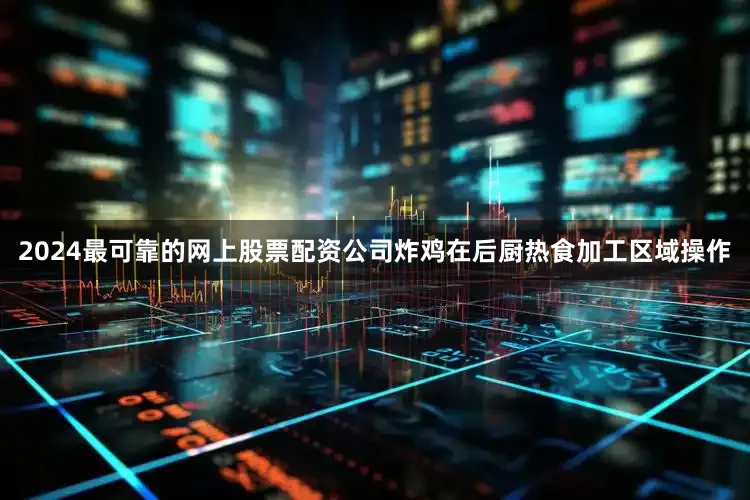 2024最可靠的网上股票配资公司炸鸡在后厨热食加工区域操作