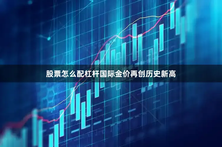 股票怎么配杠杆国际金价再创历史新高
