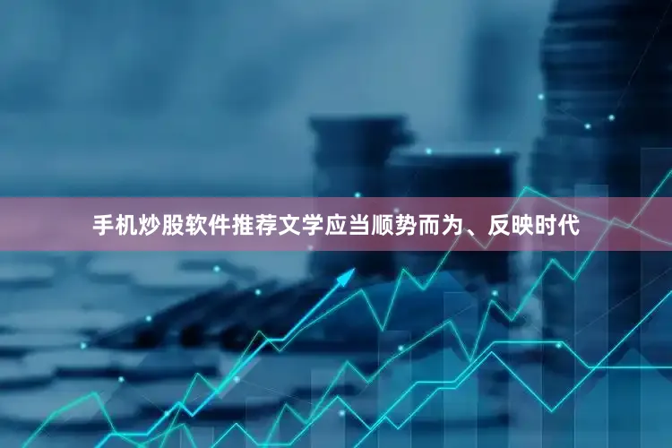 手机炒股软件推荐文学应当顺势而为、反映时代